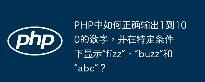 php中如何正确输出1到100的数字，并在特定条件下显示“fizz”、“buzz”和“abc”？