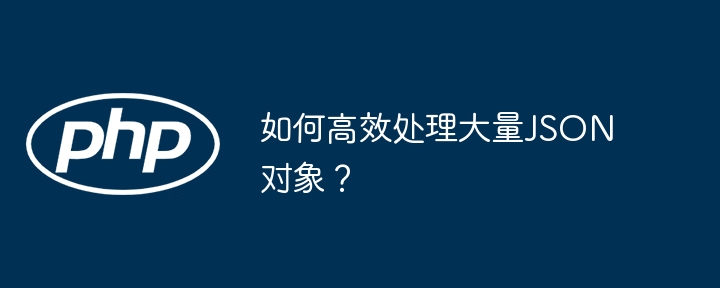 如何高效处理大量JSON对象?
