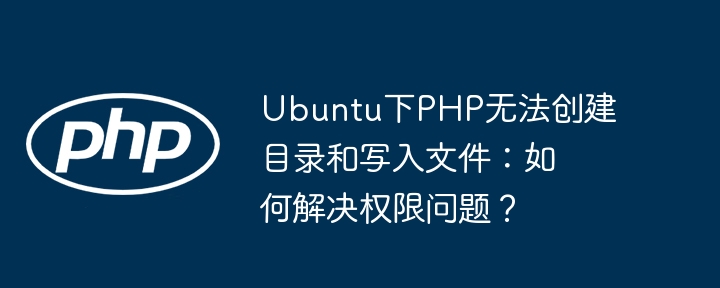 ubuntu下php无法创建目录和写入文件:如何解决权限问题?