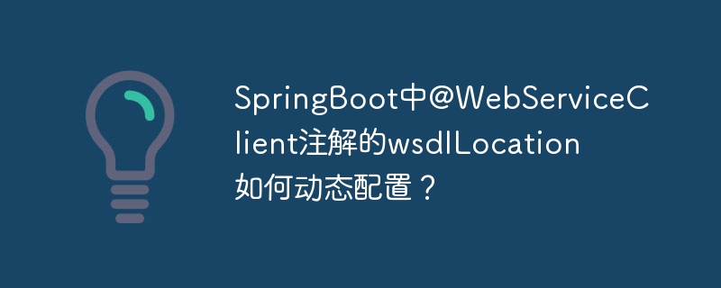 SpringBoot中@WebServiceClient注解的wsdlLocation如何动态配置?