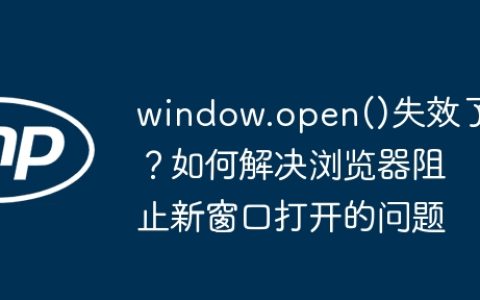 window.open()失效了？如何解决浏览器阻止新窗口打开的问题