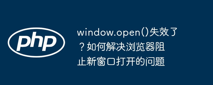 window.open()失效了?如何解决浏览器阻止新窗口打开的问题