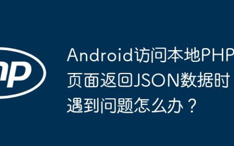 Android访问本地PHP页面返回JSON数据时遇到问题怎么办？