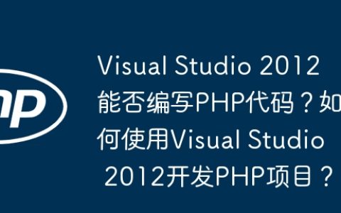 Visual Studio 2012 能否编写PHP代码？如何使用Visual Studio 2012开发PHP项目？