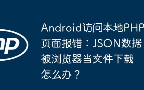 Android访问本地PHP页面报错：JSON数据被浏览器当文件下载怎么办？