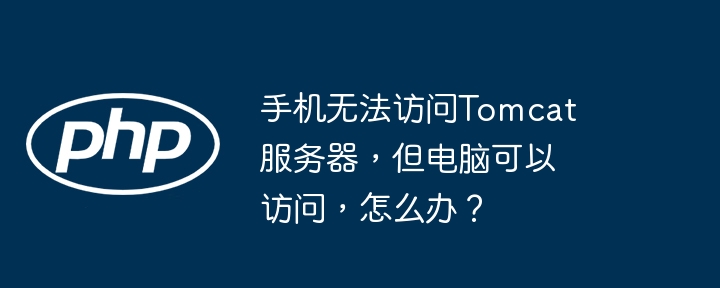 手机无法访问tomcat服务器,但电脑可以访问,怎么办?