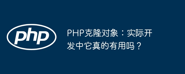 php克隆对象:实际开发中它真的有用吗?