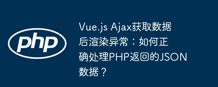 vue.js ajax获取数据后渲染异常:如何正确处理php返回的json数据?