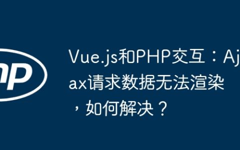 Vue.js和PHP交互：Ajax请求数据无法渲染，如何解决？