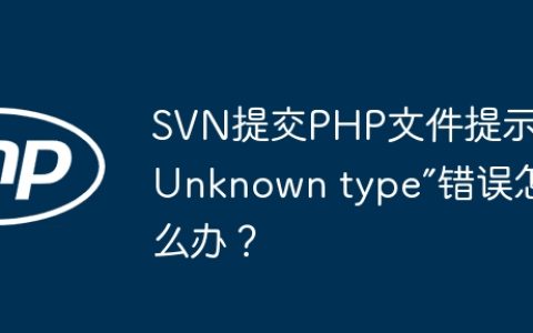 SVN提交PHP文件提示“Unknown type”错误怎么办？