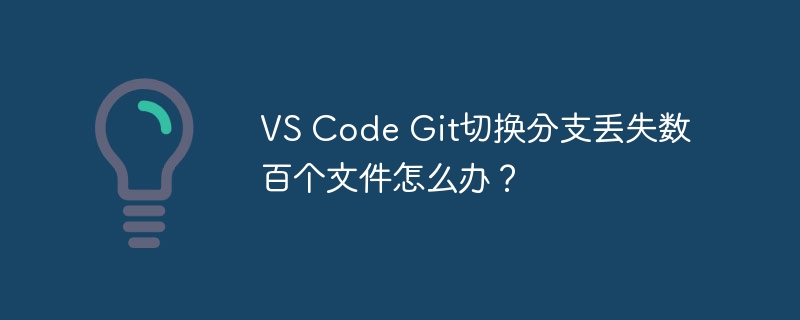 vs code git切换分支丢失数百个文件怎么办?