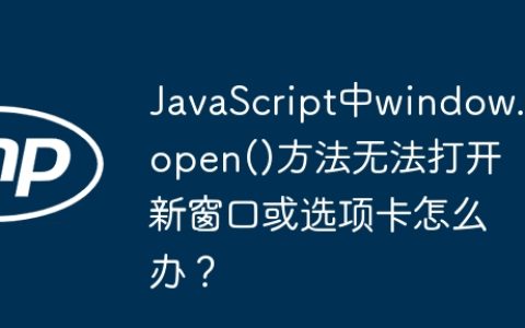 JavaScript中window.open()方法无法打开新窗口或选项卡怎么办？