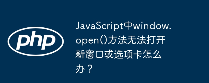 javascript中window.open()方法无法打开新窗口或选项卡怎么办?