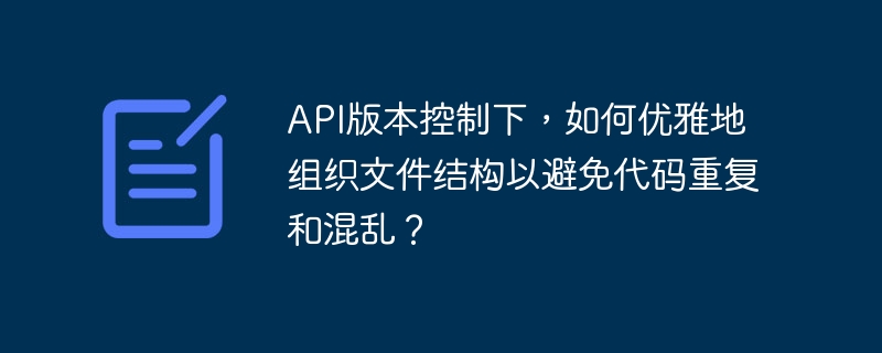api版本控制下,如何优雅地组织文件结构以避免代码重复和混乱?