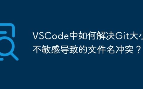VSCode中如何解决Git大小写不敏感导致的文件名冲突？