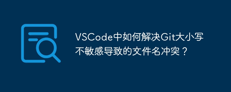 vscode中如何解决git大小写不敏感导致的文件名冲突?
