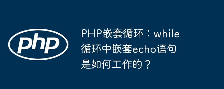 php嵌套循环:while循环中嵌套echo语句是如何工作的?