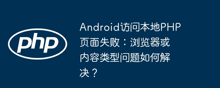 android访问本地php页面失败:浏览器或内容类型问题如何解决?