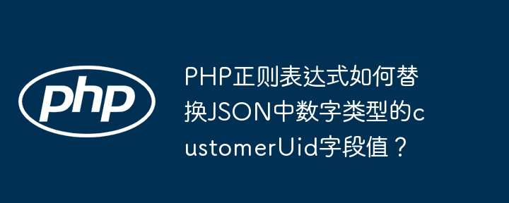 php正则表达式如何替换json中数字类型的customeruid字段值?