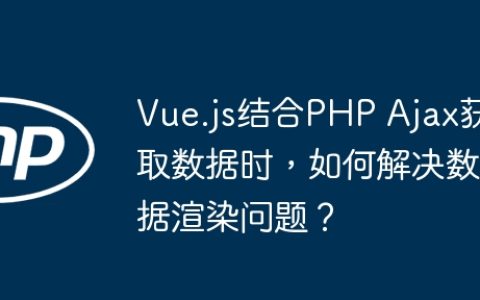 Vue.js结合PHP Ajax获取数据时，如何解决数据渲染问题？