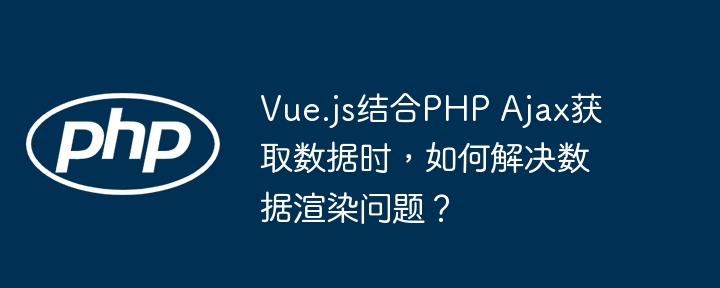 vue.js结合php ajax获取数据时,如何解决数据渲染问题?