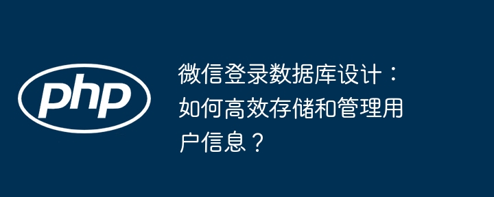 微信登录数据库设计:如何高效存储和管理用户信息?