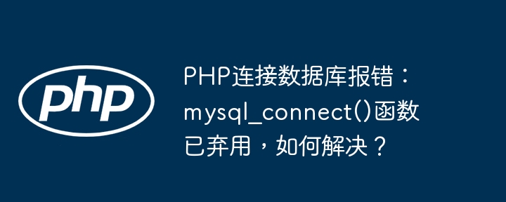 php连接数据库报错:mysql_connect()函数已弃用,如何解决?