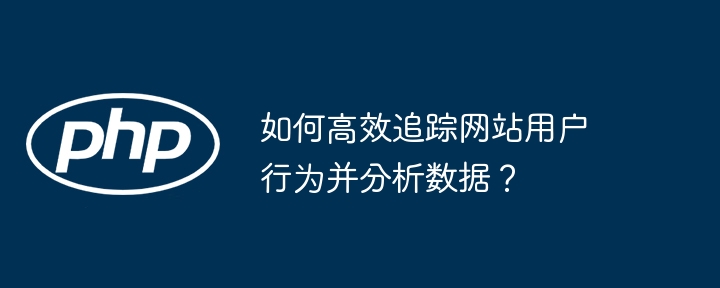 如何高效追踪网站用户行为并分析数据?
