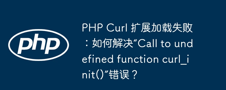 php curl 扩展加载失败:如何解决“call to undefined function curl_init()”错误?