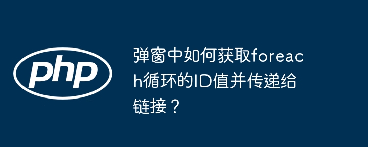 弹窗中如何获取foreach循环的id值并传递给链接?