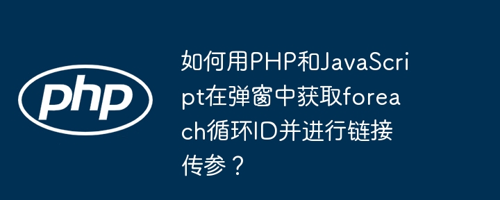 如何用php和javascript在弹窗中获取foreach循环id并进行链接传参?