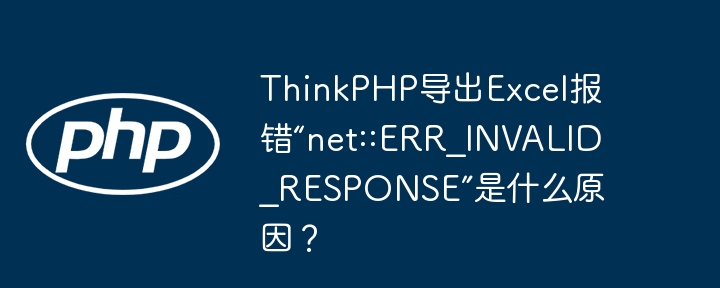 thinkphp导出excel报错“net::err_invalid_response”是什么原因?