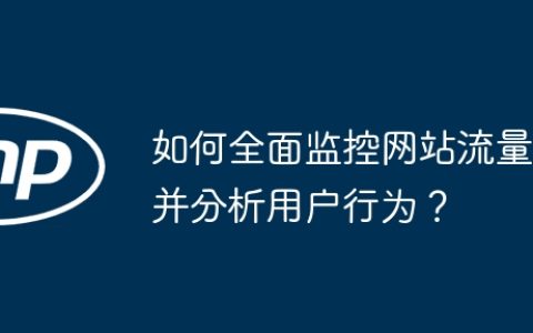 如何全面监控网站流量并分析用户行为？