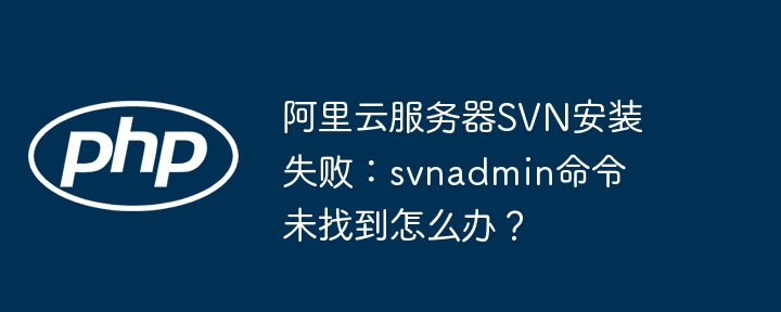 阿里云服务器svn安装失败:svnadmin命令未找到怎么办?