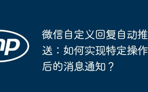 微信自定义回复自动推送：如何实现特定操作后的消息通知？
