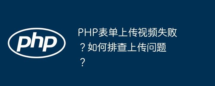 php表单上传视频失败?如何排查上传问题?