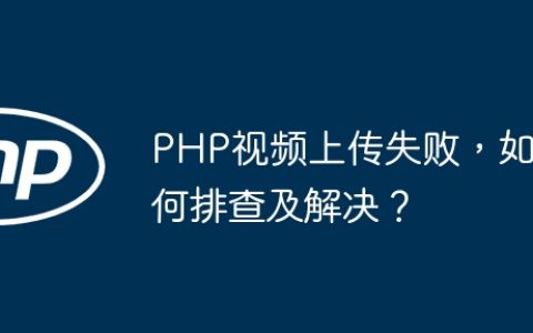PHP视频上传失败，如何排查及解决？