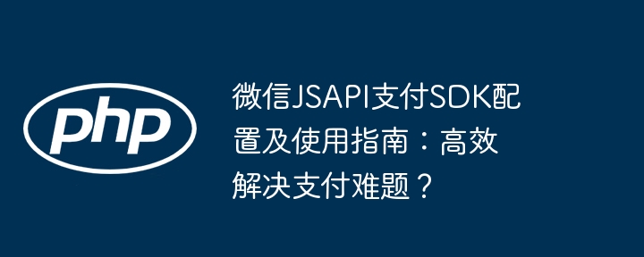 微信jsapi支付sdk配置及使用指南:高效解决支付难题?