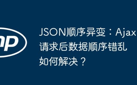 JSON顺序异变：Ajax请求后数据顺序错乱如何解决？