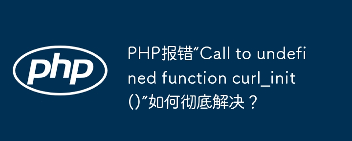 php报错“call to undefined function curl_init()”如何彻底解决?