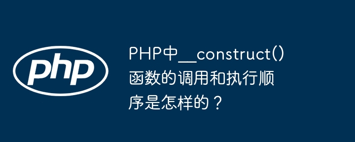 php中__construct()函数的调用和执行顺序是怎样的?