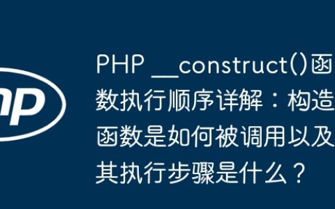 PHP __construct()函数执行顺序详解：构造函数是如何被调用以及其执行步骤是什么？