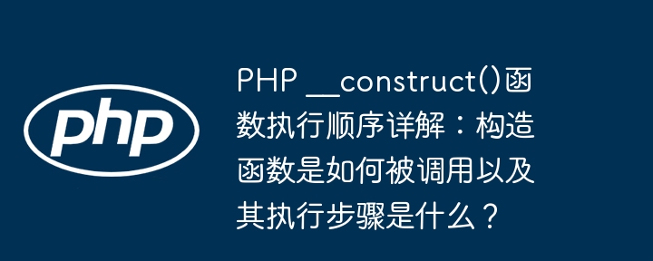 php __construct()函数执行顺序详解:构造函数是如何被调用以及其执行步骤是什么?