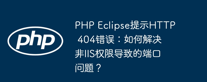 php eclipse提示http 404错误:如何解决非iis权限导致的端口问题?