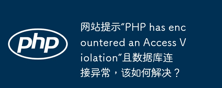 网站提示“php has encountered an access violation”且数据库连接异常,该如何解决?