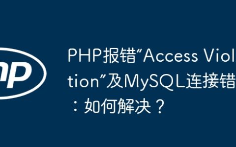 PHP报错“Access Violation”及MySQL连接错误：如何解决？