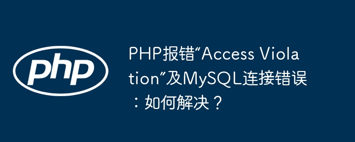 php报错“access violation”及mysql连接错误:如何解决?