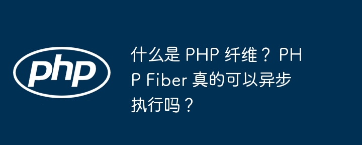 什么是 php 纤维? php fiber 真的可以异步执行吗?