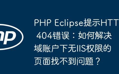 PHP Eclipse提示HTTP 404错误：如何解决域账户下无IIS权限的页面找不到问题？
