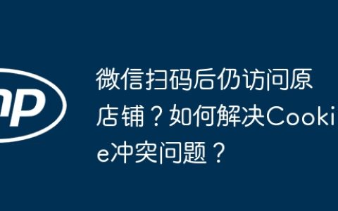 微信扫码后仍访问原店铺？如何解决Cookie冲突问题？